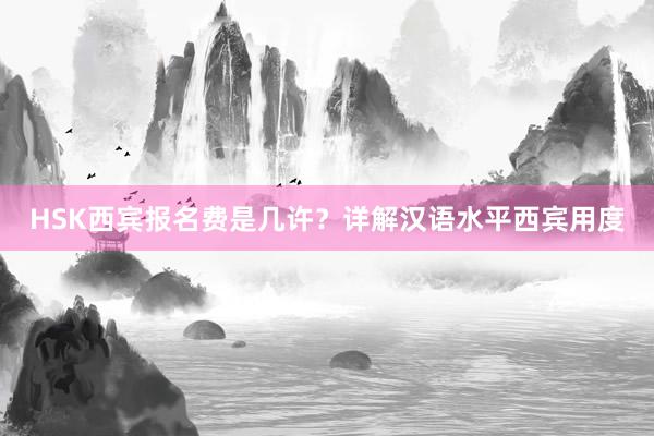 HSK西宾报名费是几许？详解汉语水平西宾用度