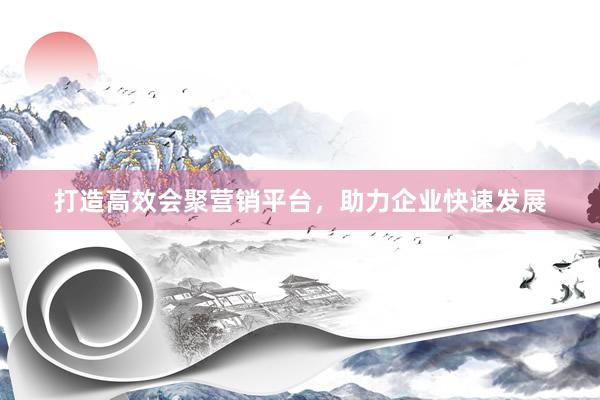 打造高效会聚营销平台，助力企业快速发展