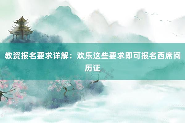 教资报名要求详解：欢乐这些要求即可报名西席阅历证