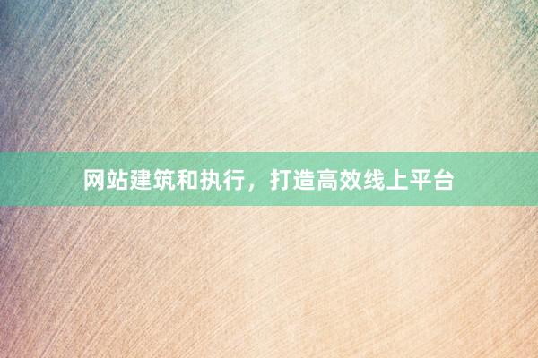 网站建筑和执行，打造高效线上平台