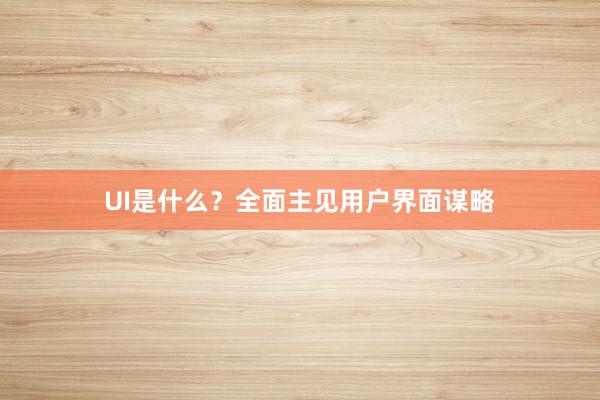 UI是什么？全面主见用户界面谋略