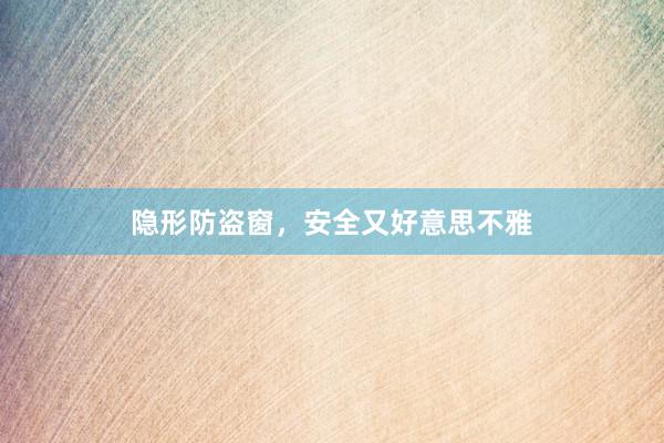 隐形防盗窗，安全又好意思不雅