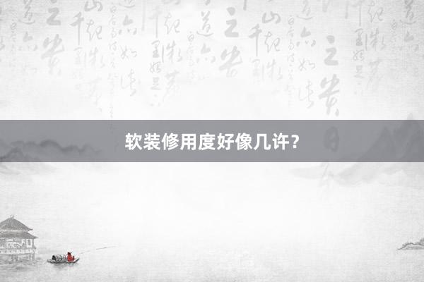 软装修用度好像几许？
