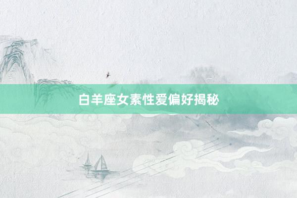 白羊座女素性爱偏好揭秘