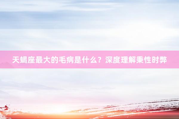 天蝎座最大的毛病是什么？深度理解秉性时弊