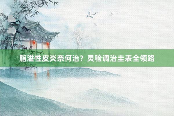 脂溢性皮炎奈何治？灵验调治圭表全领路