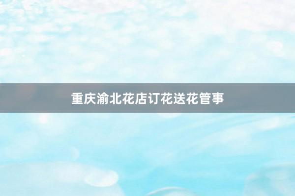 重庆渝北花店订花送花管事