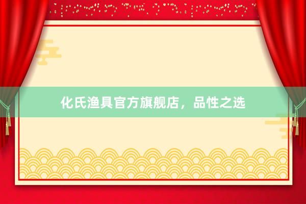 化氏渔具官方旗舰店，品性之选