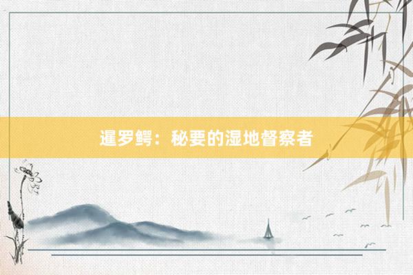 暹罗鳄：秘要的湿地督察者