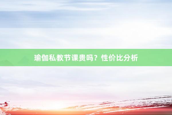 瑜伽私教节课贵吗？性价比分析